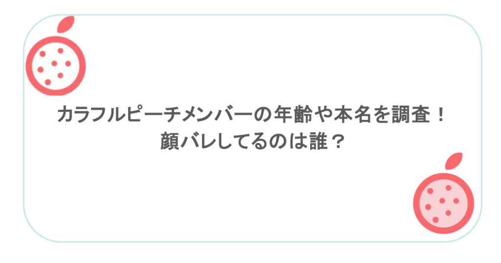 カラフルピーチメンバーの年齢や本名を調査！顔バレしてるのは誰？