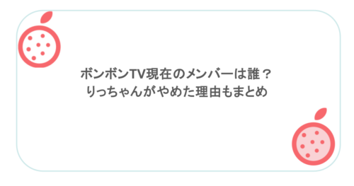 ボンボンTV現在のメンバーは誰?りっちゃんがやめた理由もまとめ
