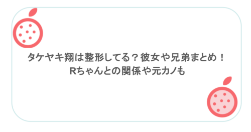 タケヤキ翔は整形してる？彼女や兄弟まとめ！Rちゃんとの関係や元カノも