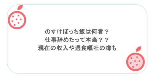のすけぼっち飯は何者?仕事辞めたって本当??現在の収入や過食嘔吐の噂も