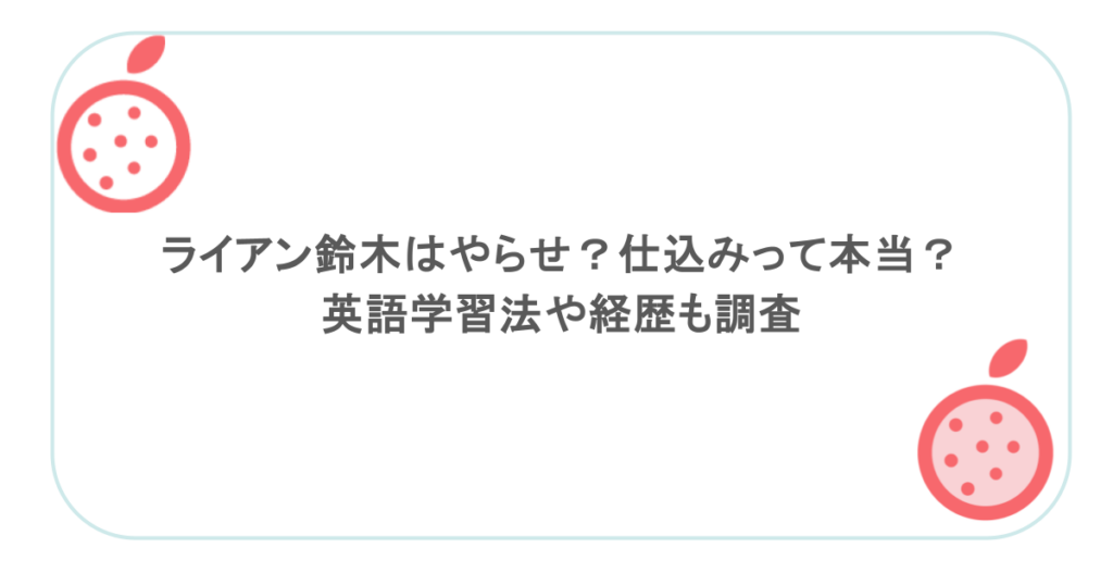 ライアン鈴木はやらせ?仕込みって本当? 英語学習法や経歴も調査