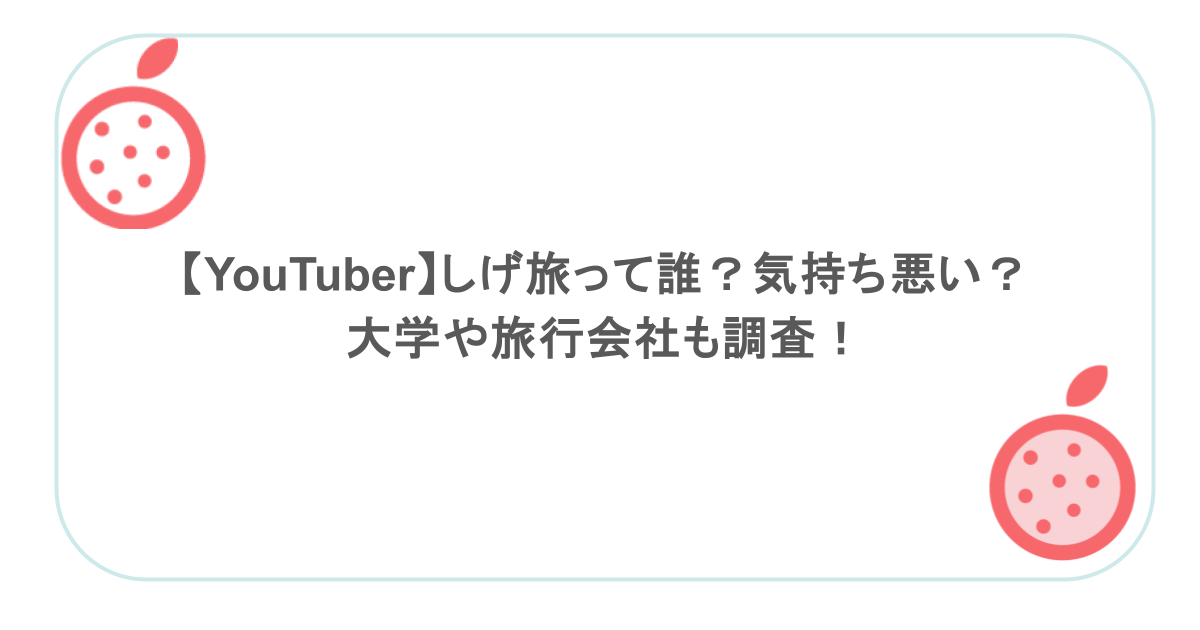 【YouTuber】しげ旅って誰?気持ち悪い?大学や旅行会社も調査!