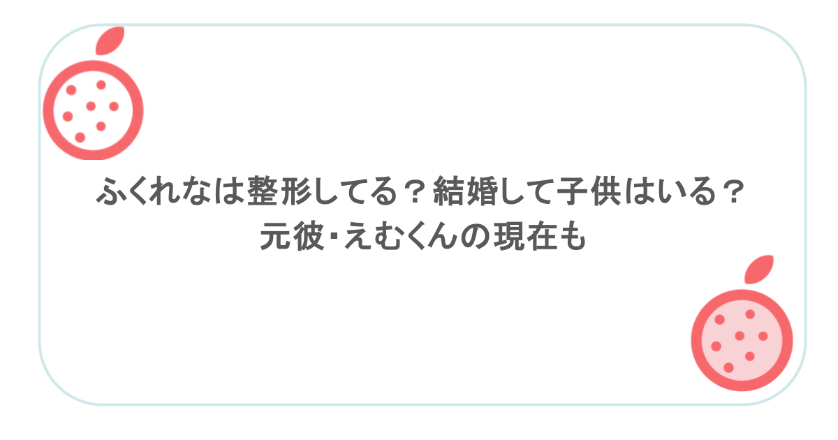 ふくれなは整形してる？結婚して子供はいる？元彼・えむくんの現在も