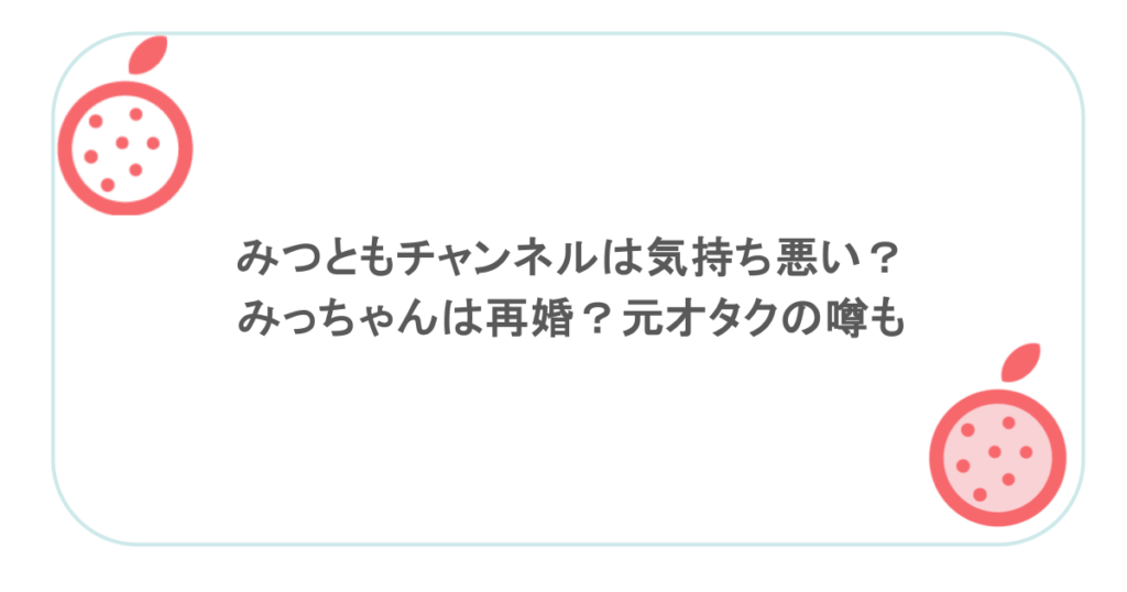 みつともチャンネルは気持ち悪い？みっちゃんは再婚？元オタクの噂も