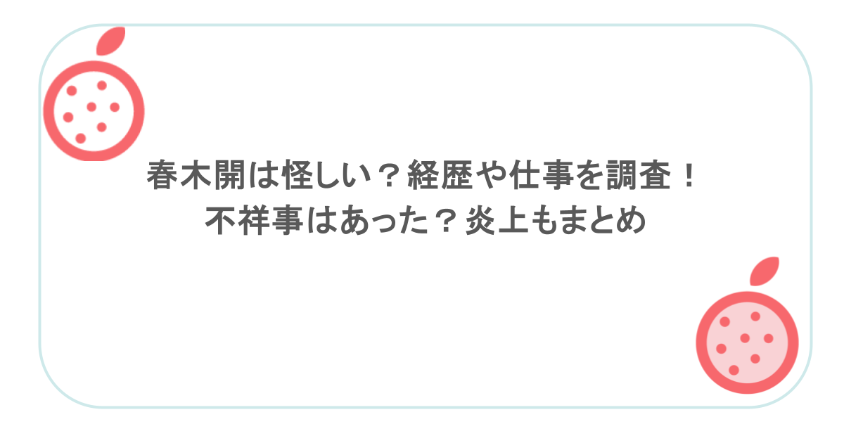 春木開は怪しい？経歴や仕事を調査！不祥事はあった？炎上もまとめ