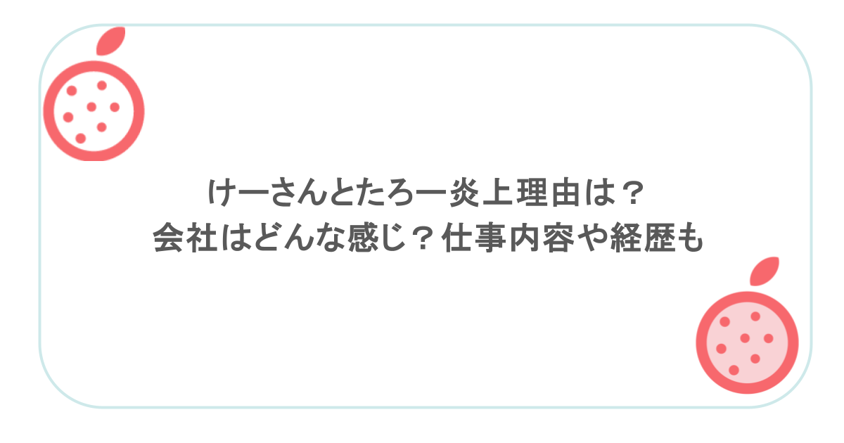 けーさんとたろー炎上理由は？会社はどんな感じ？仕事内容や経歴も