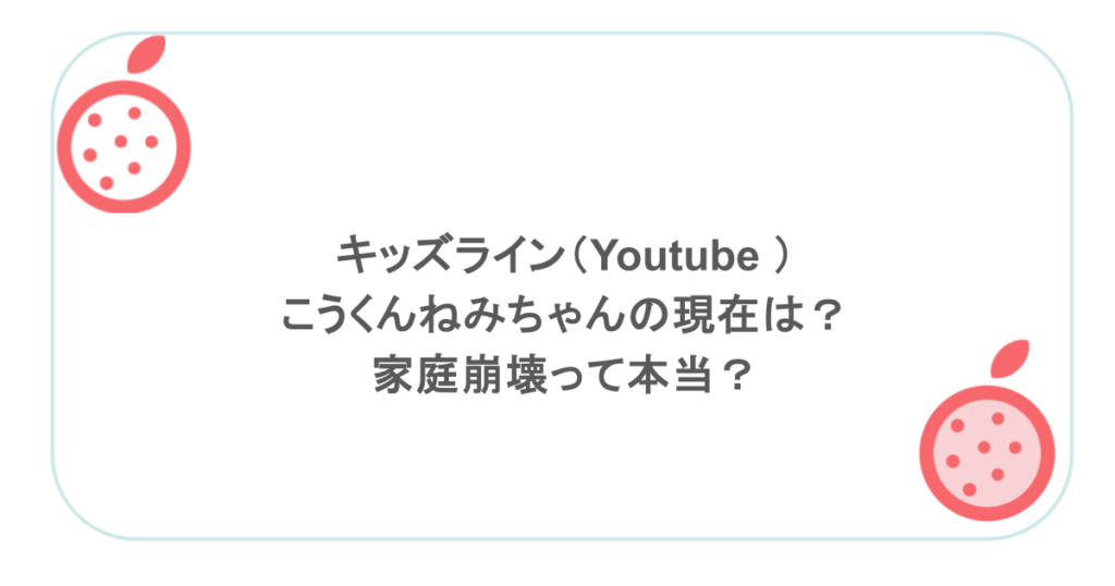キッズライン（Youtube ）こうくんねみちゃんの現在は？家庭崩壊って本当？