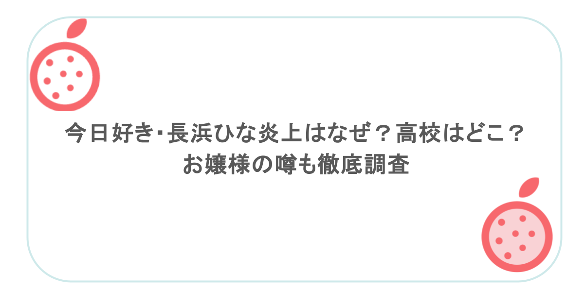 今日好き・長浜ひな炎上はなぜ？高校はどこ？お嬢様の噂も徹底調査