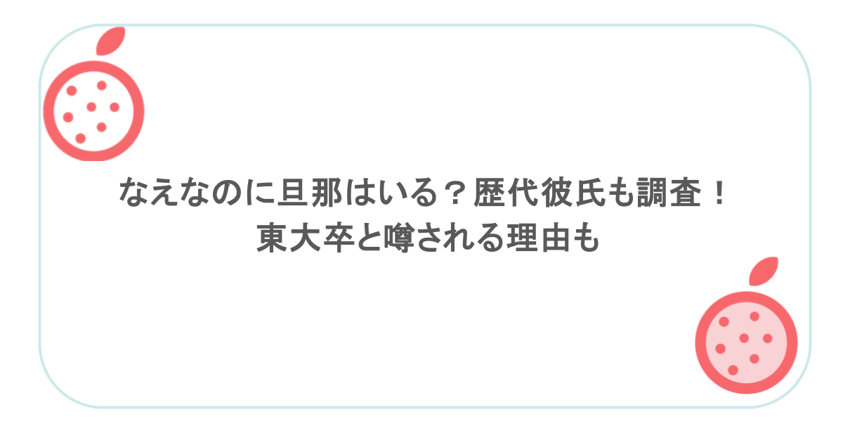 なえなのに旦那はいる？歴代彼氏も調査！東大卒と噂される理由も