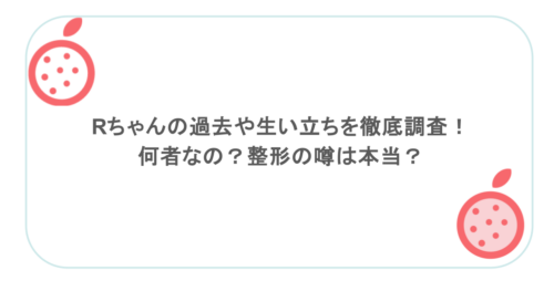 Rちゃんの過去や生い立ちを徹底調査！何者なの？整形の噂は本当？