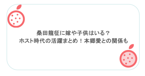 桑田龍征に嫁や子供はいる？ホスト時代の活躍まとめ！本郷愛との関係も