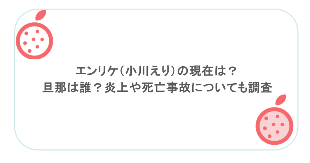 エンリケ（小川えり）の現在は？旦那は誰？炎上や死亡事故についても調査