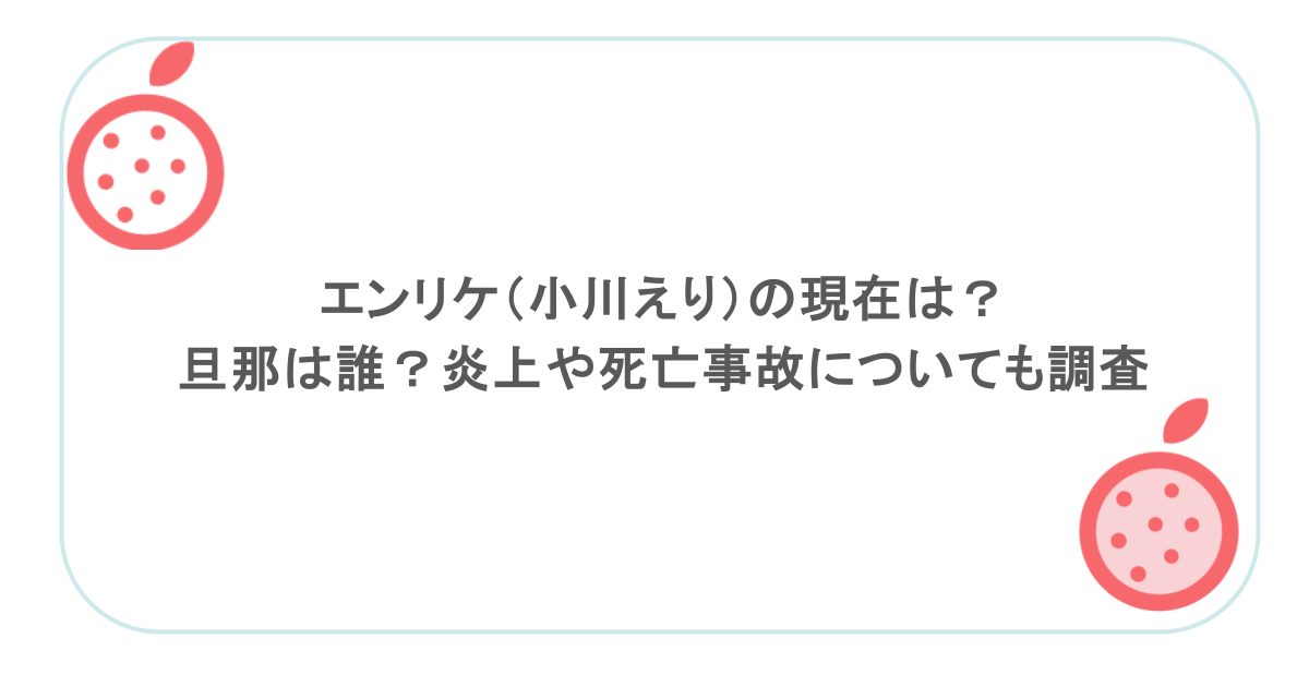 エンリケ（小川えり）の現在は？旦那は誰？炎上や死亡事故についても調査