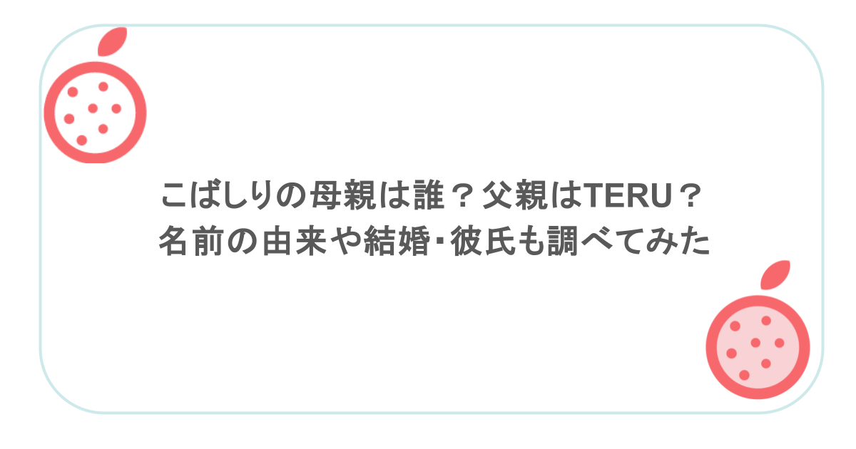 こばしりの母親は誰？父親はTERU？名前の由来や結婚・彼氏も調べてみた